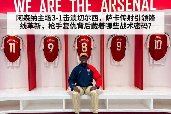 阿森纳主场3-1击溃切尔西，萨卡传射引领锋线革新，枪手复仇背后藏着哪些战术密码？