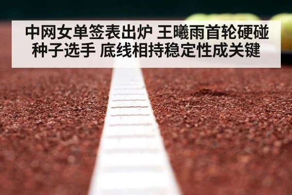 中网女单签表出炉 王曦雨首轮硬碰种子选手 底线相持稳定性成关键